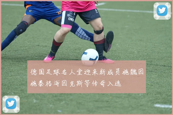 德国足球名人堂迎来新成员施魏因施泰格海因克斯等传奇入选