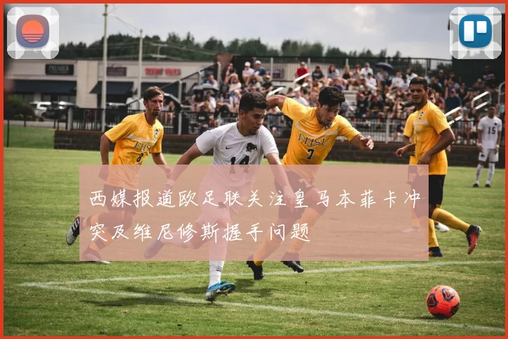 西媒报道欧足联关注皇马本菲卡冲突及维尼修斯握手问题