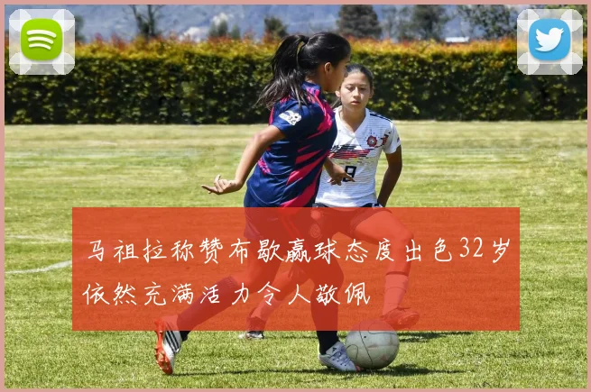 马祖拉称赞布歇赢球态度出色32岁依然充满活力令人敬佩