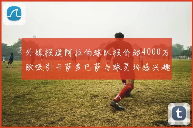 外媒报道阿拉伯球队报价超4000万欧吸引卡萨多巴萨与球员均感兴趣