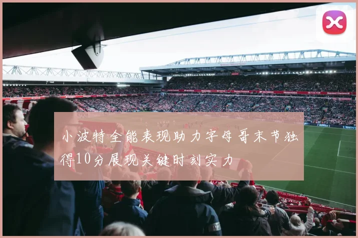 小波特全能表现助力字母哥末节独得10分展现关键时刻实力
