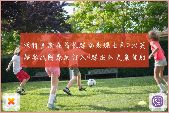 沃特金斯在酋长球场表现出色5次英超客战阿森纳打入4球成队史最佳射手