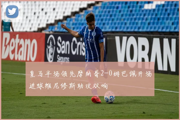 皇马半场领先摩纳哥2-0姆巴佩开场进球维尼修斯助攻双响