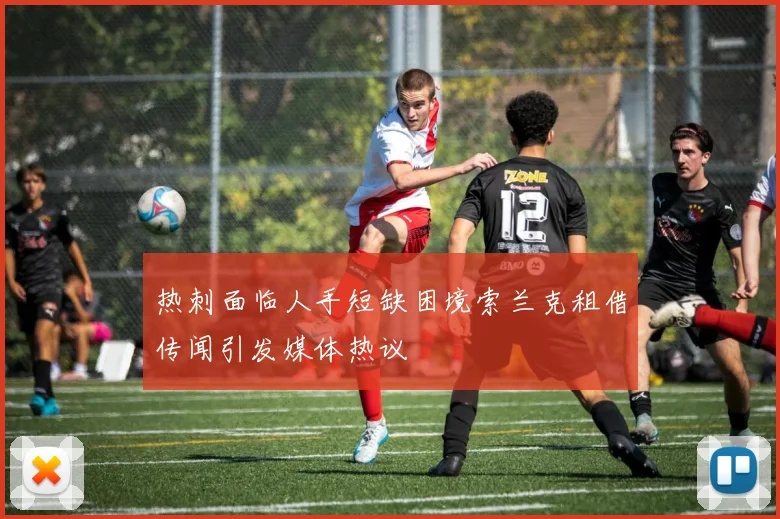 热刺面临人手短缺困境索兰克租借传闻引发媒体热议