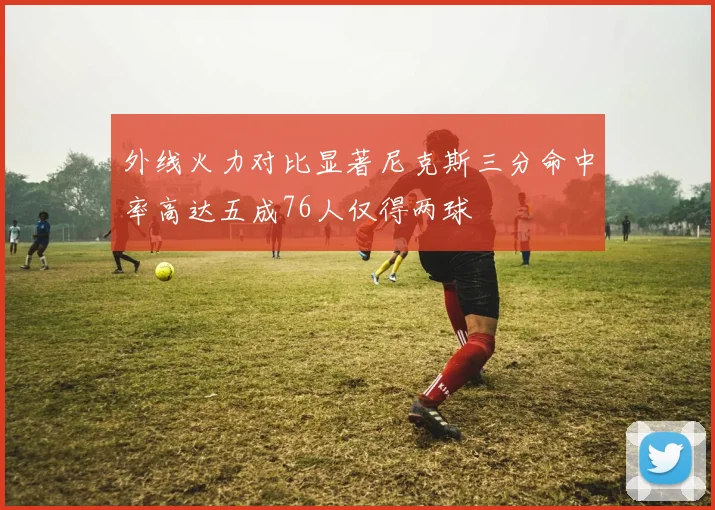 外线火力对比显著尼克斯三分命中率高达五成76人仅得两球