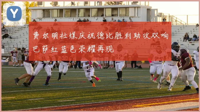 费尔明社媒庆祝德比胜利助攻双响巴萨红蓝色荣耀再现
