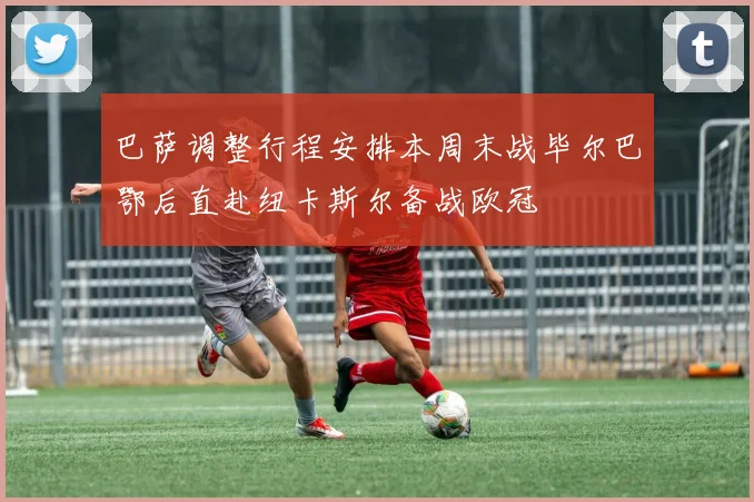 巴萨调整行程安排本周末战毕尔巴鄂后直赴纽卡斯尔备战欧冠