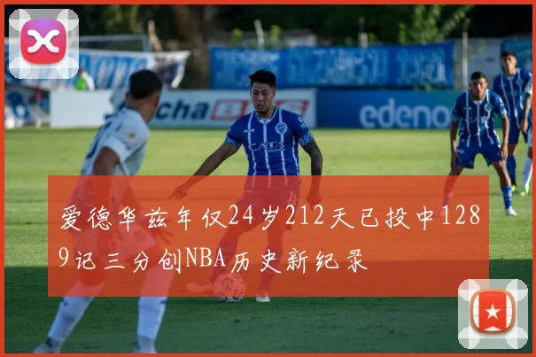 爱德华兹年仅24岁212天已投中1289记三分创NBA历史新纪录