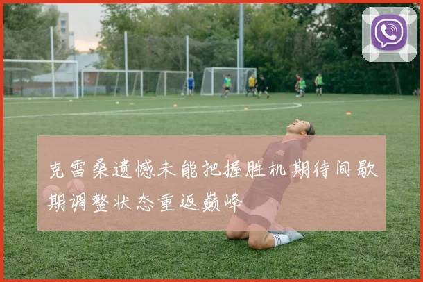 克雷桑遗憾未能把握胜机期待间歇期调整状态重返巅峰