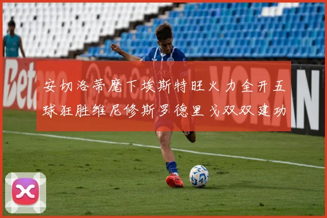 安切洛蒂麾下埃斯特旺火力全开五球狂胜维尼修斯罗德里戈双双建功