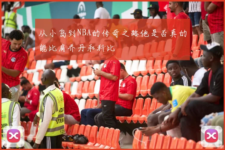 从小岛到NBA的传奇之路他是否真的能比肩乔丹和科比