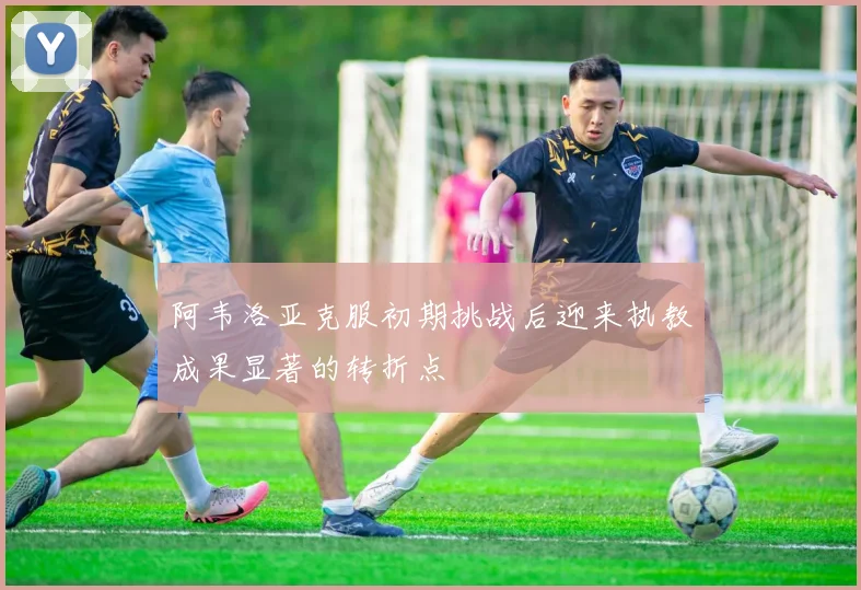 阿韦洛亚克服初期挑战后迎来执教成果显著的转折点
