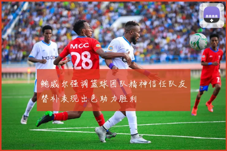 鲍威尔强调篮球团队精神信任队友替补表现出色助力胜利
