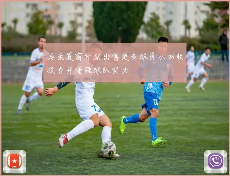 马竞夏窗计划出售更多球员以回收投资并增强球队实力