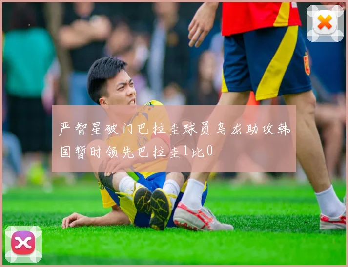 严智星破门巴拉圭球员乌龙助攻韩国暂时领先巴拉圭1比0