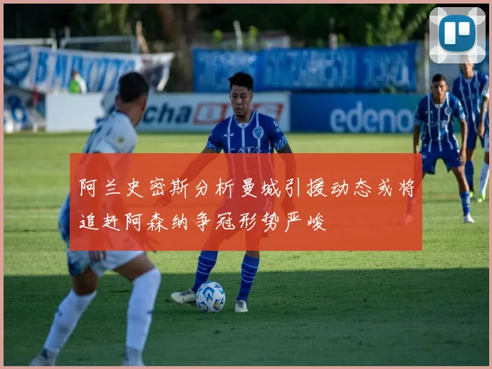 阿兰史密斯分析曼城引援动态或将追赶阿森纳争冠形势严峻
