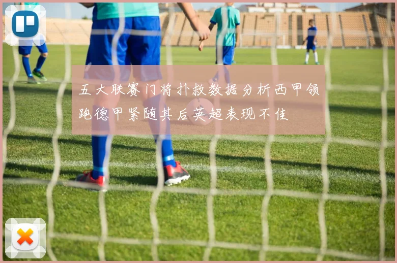 五大联赛门将扑救数据分析西甲领跑德甲紧随其后英超表现不佳