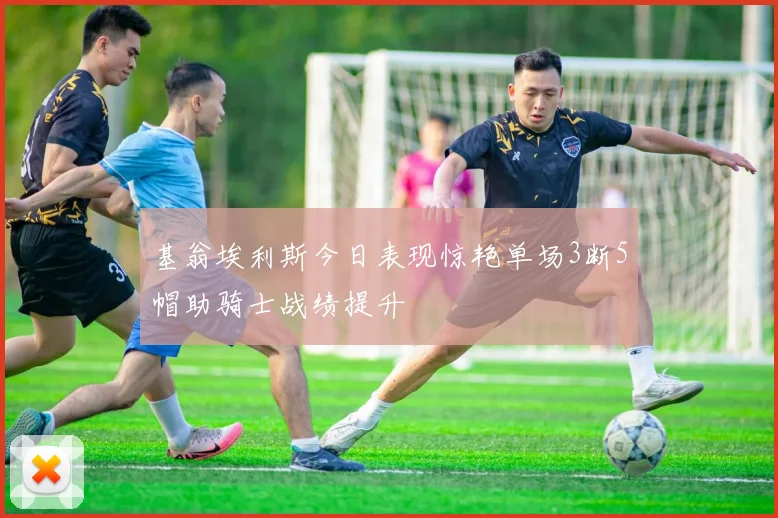 基翁埃利斯今日表现惊艳单场3断5帽助骑士战绩提升