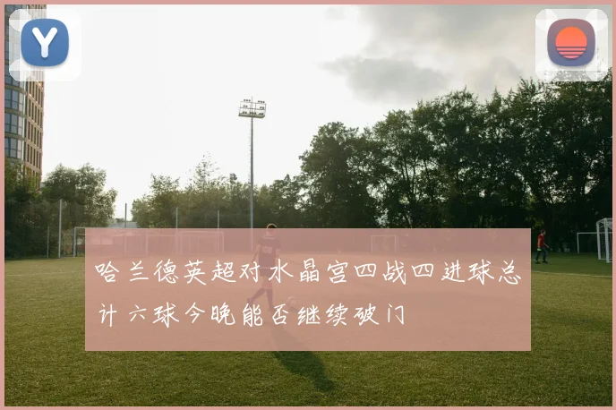 哈兰德英超对水晶宫四战四进球总计六球今晚能否继续破门
