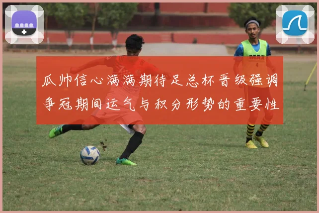 瓜帅信心满满期待足总杯晋级强调争冠期间运气与积分形势的重要性