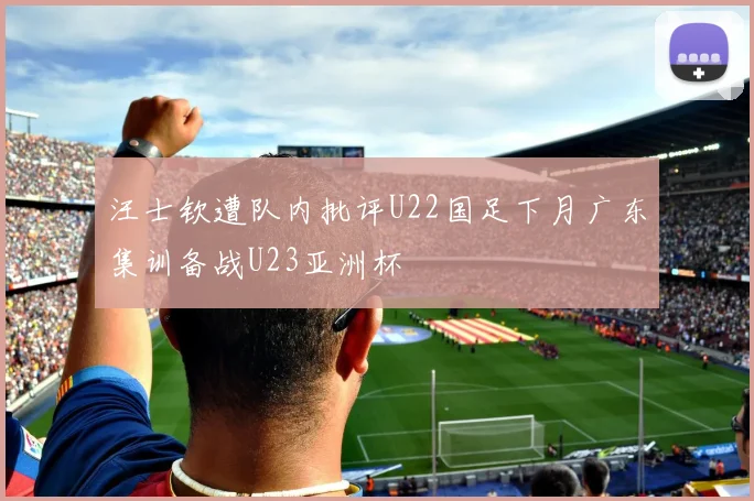 汪士钦遭队内批评U22国足下月广东集训备战U23亚洲杯