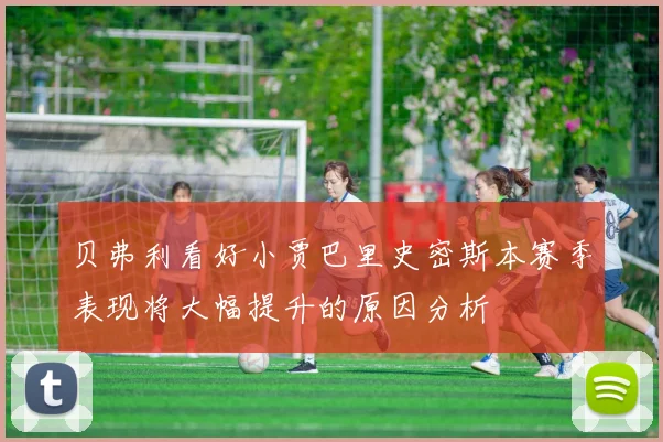 贝弗利看好小贾巴里史密斯本赛季表现将大幅提升的原因分析
